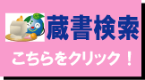 蔵書検索ボタン　こちらをクリック